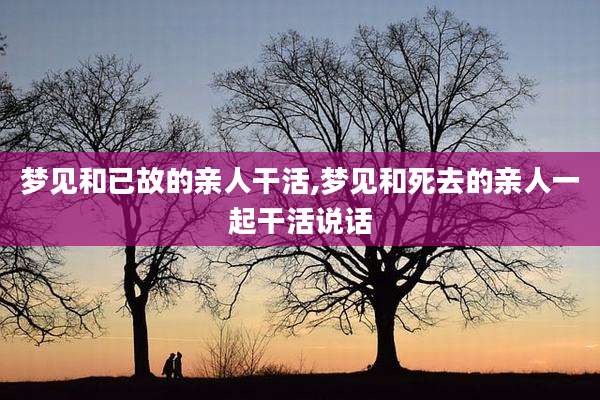 梦见和已故的亲人干活,梦见和死去的亲人一起干活说话