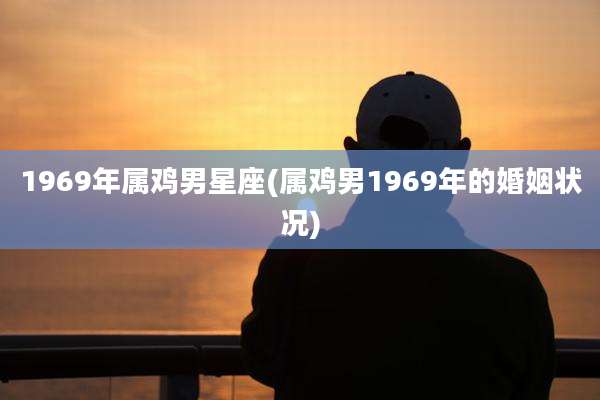 1969年属鸡男星座(属鸡男1969年的婚姻状况)