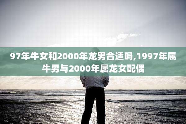 97年牛女和2000年龙男合适吗,1997年属牛男与2000年属龙女配偶