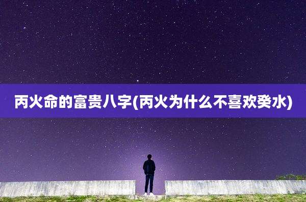 丙火命的富贵八字(丙火为什么不喜欢癸水)