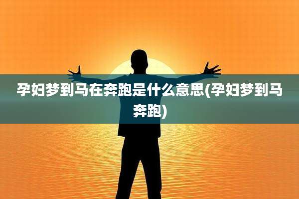 孕妇梦到马在奔跑是什么意思(孕妇梦到马奔跑)