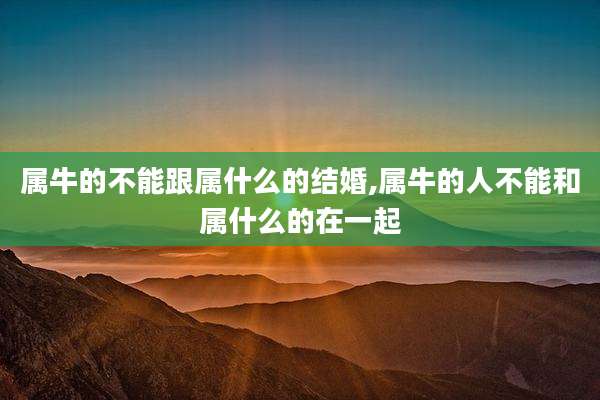 属牛的不能跟属什么的结婚,属牛的人不能和属什么的在一起