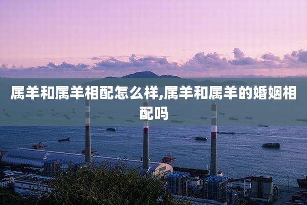 属羊和属羊相配怎么样,属羊和属羊的婚姻相配吗