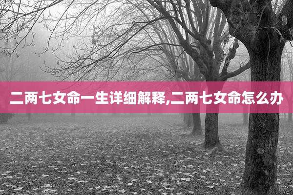 二两七女命一生详细解释,二两七女命怎么办
