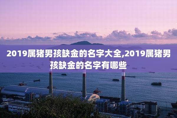2019属猪男孩缺金的名字大全,2019属猪男孩缺金的名字有哪些