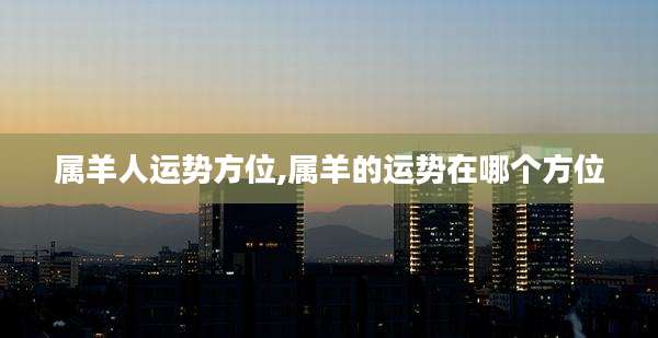 属羊人运势方位,属羊的运势在哪个方位