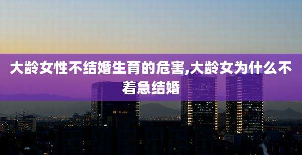 大龄女性不结婚生育的危害,大龄女为什么不着急结婚