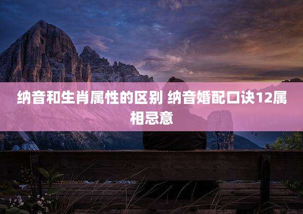纳音和生肖属性的区别 纳音婚配口诀12属相忌意