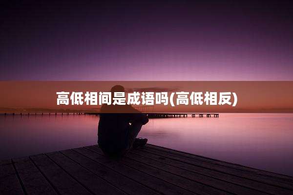 高低相间是成语吗(高低相反)