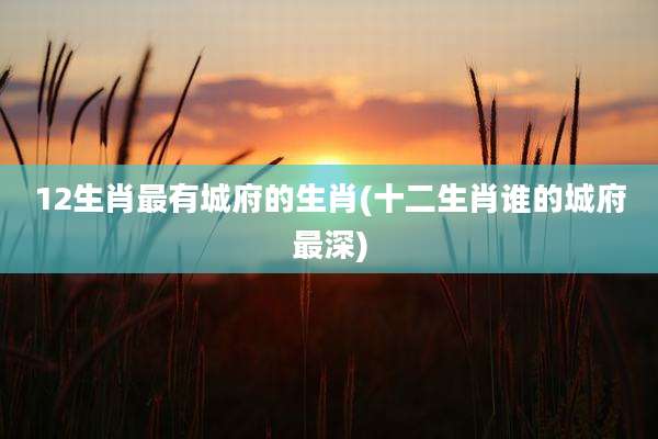 12生肖最有城府的生肖(十二生肖谁的城府最深)