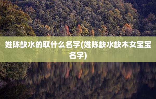 姓陈缺水的取什么名字(姓陈缺水缺木女宝宝名字)