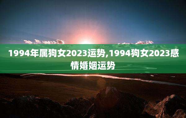 1994年属狗女2023运势,1994狗女2023感情婚姻运势
