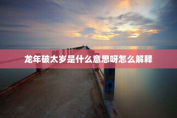 龙年破太岁是什么意思呀怎么解释