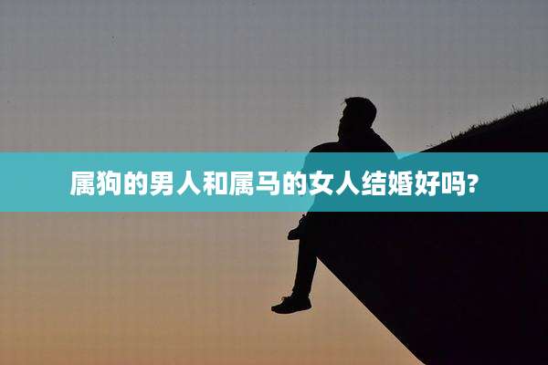 属狗的男人和属马的女人结婚好吗?