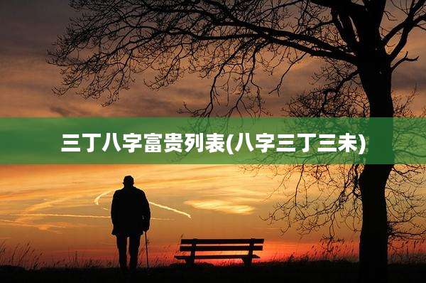三丁八字富贵列表(八字三丁三未)