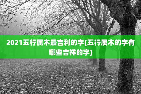 2021五行属木最吉利的字(五行属木的字有哪些吉祥的字)