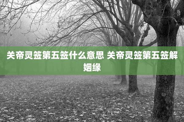关帝灵签第五签什么意思 关帝灵签第五签解姻缘