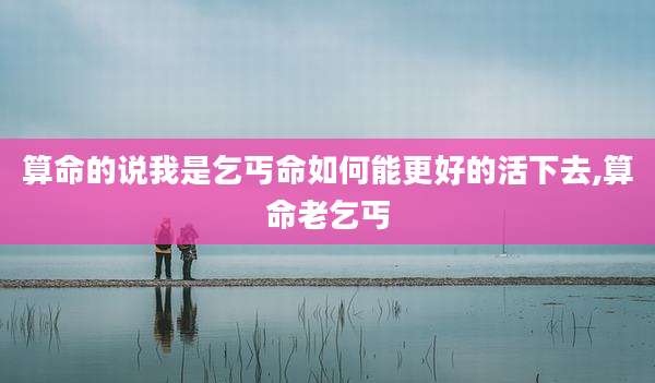算命的说我是乞丐命如何能更好的活下去,算命老乞丐