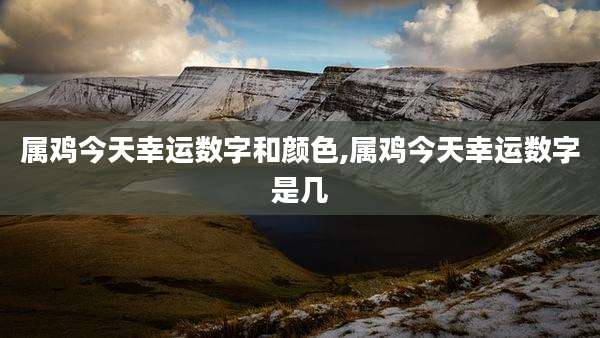 属鸡今天幸运数字和颜色,属鸡今天幸运数字是几
