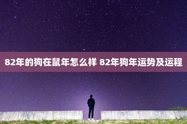82年的狗在鼠年怎么样 82年狗年运势及运程