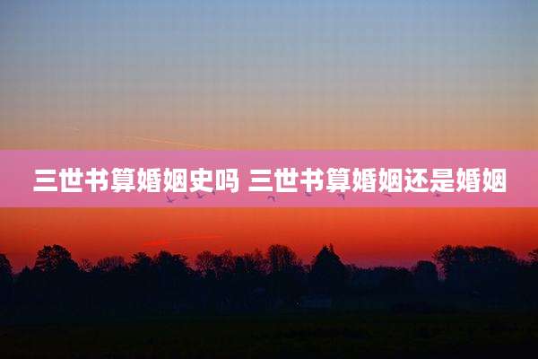 三世书算婚姻史吗 三世书算婚姻还是婚姻