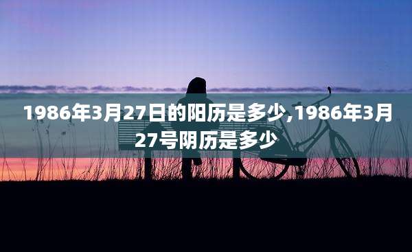 1986年3月27日的阳历是多少,1986年3月27号阴历是多少