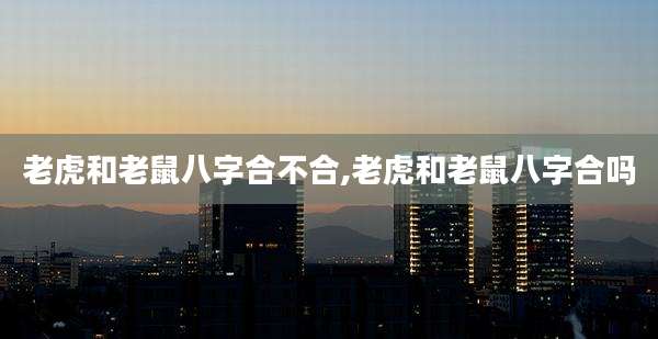 老虎和老鼠八字合不合,老虎和老鼠八字合吗