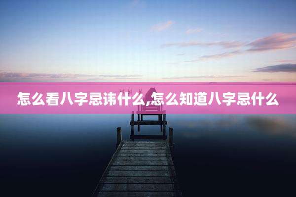 怎么看八字忌讳什么,怎么知道八字忌什么