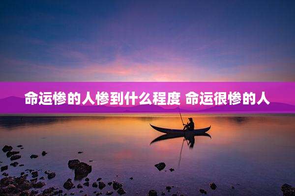 命运惨的人惨到什么程度 命运很惨的人