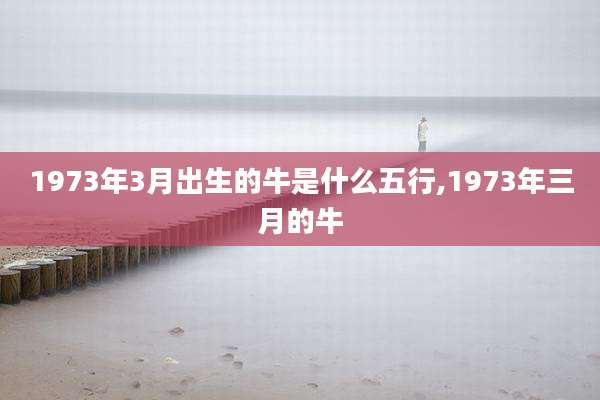 1973年3月出生的牛是什么五行,1973年三月的牛