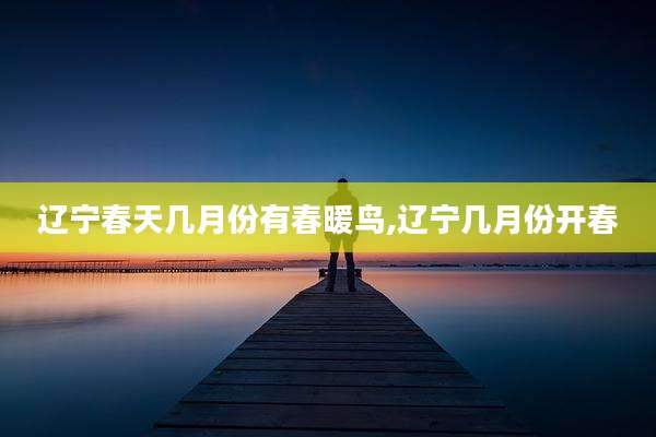 辽宁春天几月份有春暖鸟,辽宁几月份开春