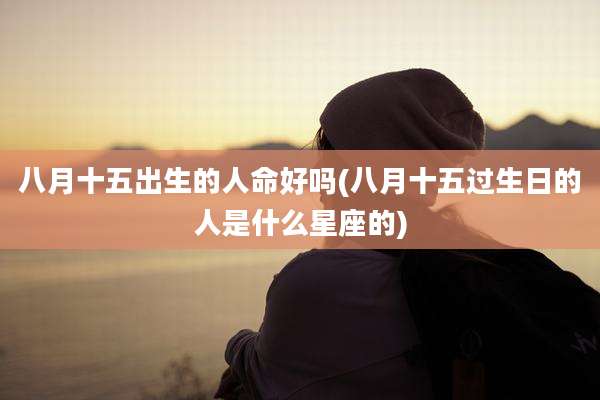 八月十五出生的人命好吗(八月十五过生日的人是什么星座的)