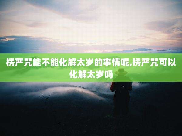 楞严咒能不能化解太岁的事情呢,楞严咒可以化解太岁吗