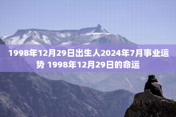 1998年12月29日出生人2024年7月事业运势 1998年12月29日的命运