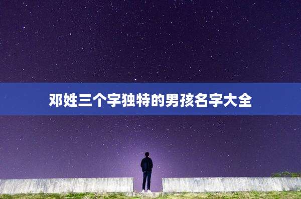 邓姓三个字独特的男孩名字大全
