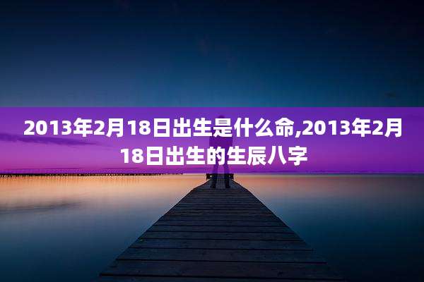 2013年2月18日出生是什么命,2013年2月18日出生的生辰八字