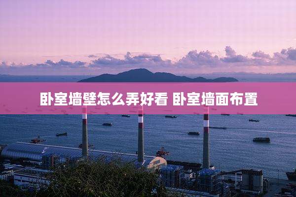 卧室墙壁怎么弄好看 卧室墙面布置