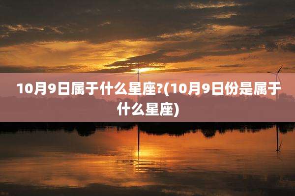 10月9日属于什么星座?(10月9日份是属于什么星座)
