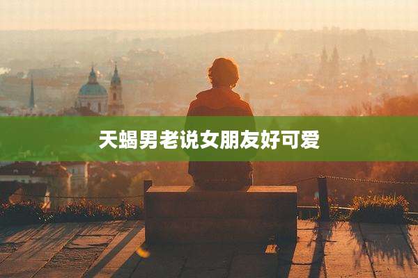 天蝎男老说女朋友好可爱