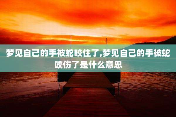 梦见自己的手被蛇咬住了,梦见自己的手被蛇咬伤了是什么意思