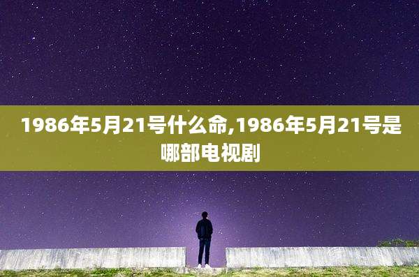 1986年5月21号什么命,1986年5月21号是哪部电视剧