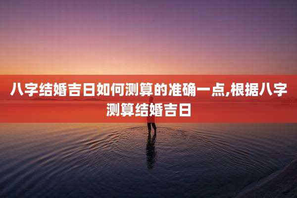 八字结婚吉日如何测算的准确一点,根据八字测算结婚吉日