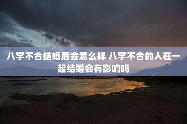 八字不合结婚后会怎么样 八字不合的人在一起结婚会有影响吗