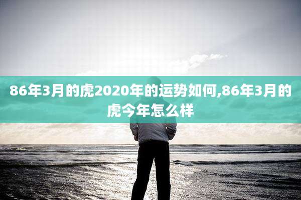 86年3月的虎2020年的运势如何,86年3月的虎今年怎么样