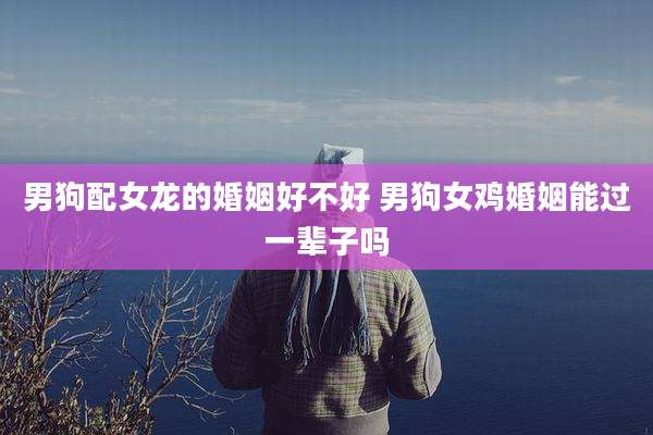 男狗配女龙的婚姻好不好 男狗女鸡婚姻能过一辈子吗