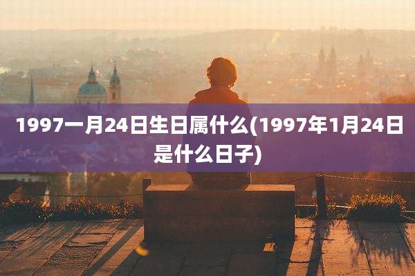 1997一月24日生日属什么(1997年1月24日是什么日子)