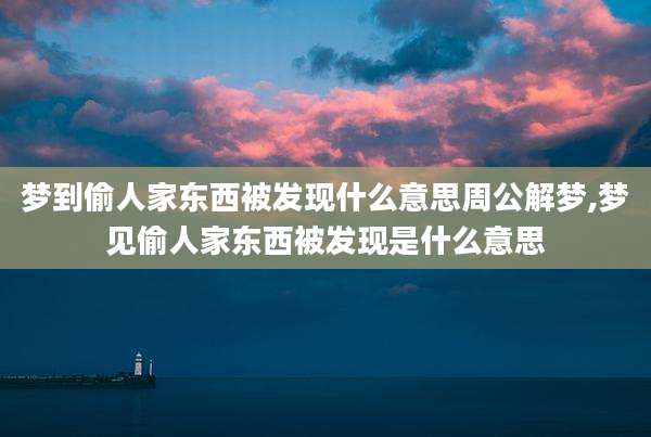 梦到偷人家东西被发现什么意思周公解梦,梦见偷人家东西被发现是什么意思