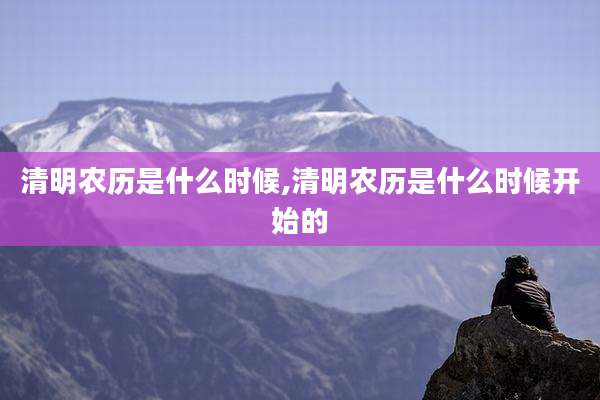 清明农历是什么时候,清明农历是什么时候开始的