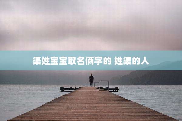 渠姓宝宝取名俩字的 姓渠的人