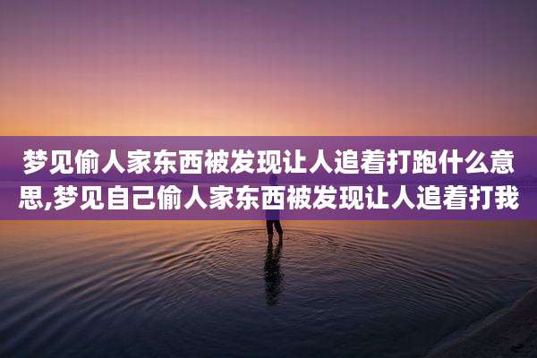 梦见偷人家东西被发现让人追着打跑什么意思,梦见自己偷人家东西被发现让人追着打我